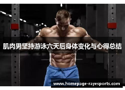 肌肉男坚持游泳六天后身体变化与心得总结 肌肉男坚持游泳六天后身体变化与心得总结