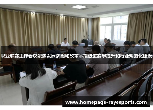 职业联赛工作会议聚焦发展战略和改革举措促进赛事提升和行业规范化建设 职业联赛工作会议聚焦发展战略和改革举措促进赛事提升和行业规范化建设