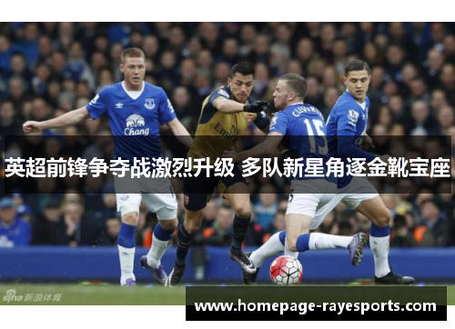 英超前锋争夺战激烈升级 多队新星角逐金靴宝座 英超前锋争夺战激烈升级 多队新星角逐金靴宝座