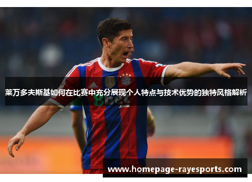 莱万多夫斯基如何在比赛中充分展现个人特点与技术优势的独特风格解析 莱万多夫斯基如何在比赛中充分展现个人特点与技术优势的独特风格解析