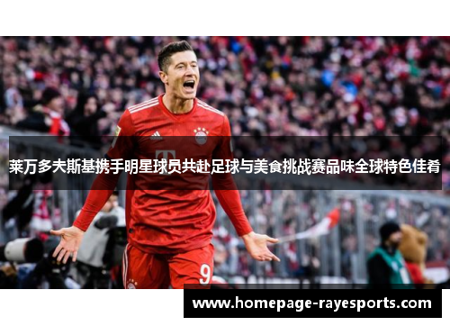 莱万多夫斯基携手明星球员共赴足球与美食挑战赛品味全球特色佳肴 莱万多夫斯基携手明星球员共赴足球与美食挑战赛品味全球特色佳肴