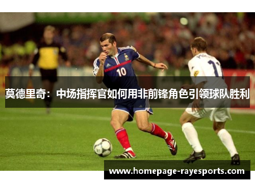 莫德里奇:中场指挥官如何用非前锋角色引领球队胜利 莫德里奇:中场指挥官如何用非前锋角色引领球队胜利