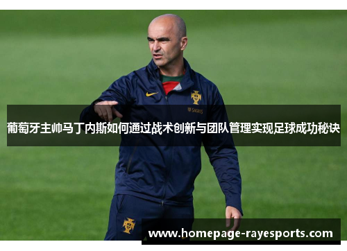 葡萄牙主帅马丁内斯如何通过战术创新与团队管理实现足球成功秘诀 葡萄牙主帅马丁内斯如何通过战术创新与团队管理实现足球成功秘诀