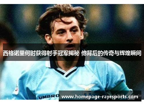 西格诺里何时获得射手冠军揭秘 他背后的传奇与辉煌瞬间 西格诺里何时获得射手冠军揭秘 他背后的传奇与辉煌瞬间