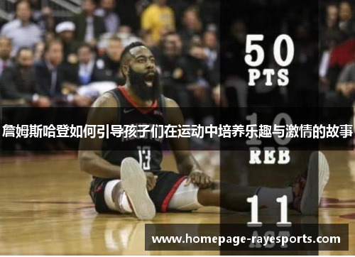 詹姆斯哈登如何引导孩子们在运动中培养乐趣与激情的故事 詹姆斯哈登如何引导孩子们在运动中培养乐趣与激情的故事