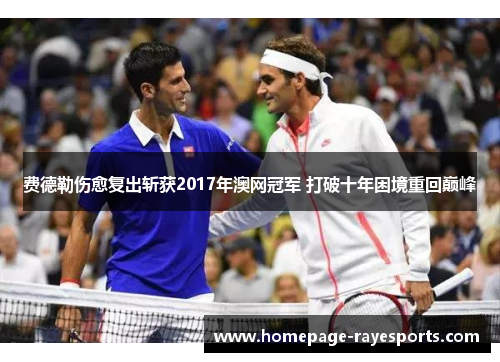费德勒伤愈复出斩获2017年澳网冠军 打破十年困境重回巅峰 费德勒伤愈复出斩获2017年澳网冠军 打破十年困境重回巅峰