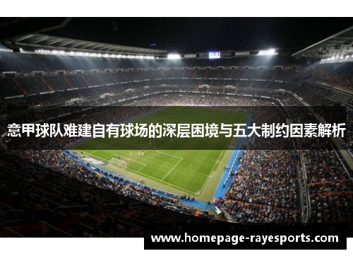 意甲球队难建自有球场的深层困境与五大制约因素解析 意甲球队难建自有球场的深层困境与五大制约因素解析