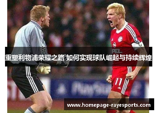 重塑利物浦荣耀之路 如何实现球队崛起与持续辉煌 重塑利物浦荣耀之路 如何实现球队崛起与持续辉煌