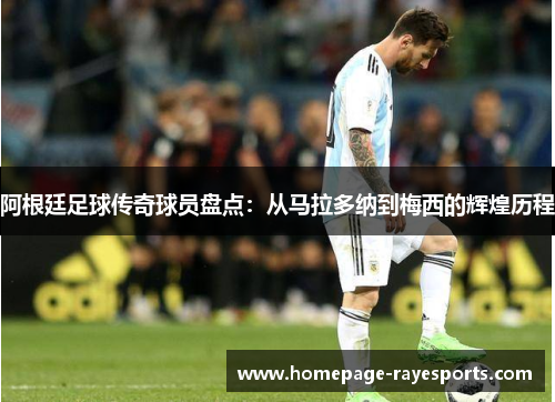 阿根廷足球传奇球员盘点:从马拉多纳到梅西的辉煌历程 阿根廷足球传奇球员盘点:从马拉多纳到梅西的辉煌历程