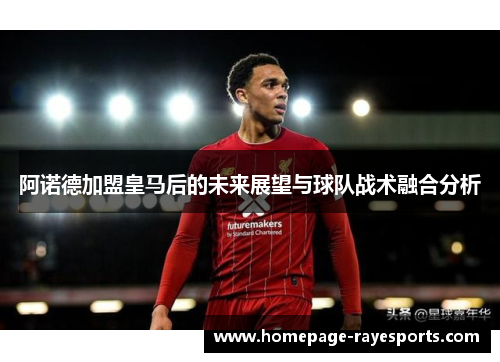 阿诺德加盟皇马后的未来展望与球队战术融合分析 阿诺德加盟皇马后的未来展望与球队战术融合分析