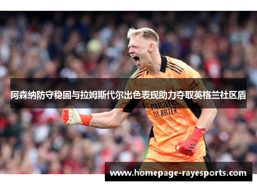 阿森纳防守稳固与拉姆斯代尔出色表现助力夺取英格兰社区盾 阿森纳防守稳固与拉姆斯代尔出色表现助力夺取英格兰社区盾