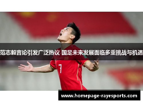 范志毅言论引发广泛热议 国足未来发展面临多重挑战与机遇 范志毅言论引发广泛热议 国足未来发展面临多重挑战与机遇