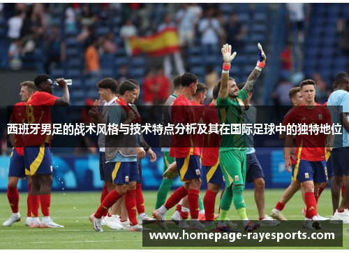 西班牙男足的战术风格与技术特点分析及其在国际足球中的独特地位 西班牙男足的战术风格与技术特点分析及其在国际足球中的独特地位