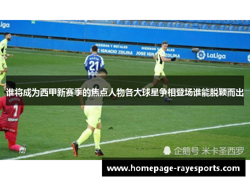 谁将成为西甲新赛季的焦点人物各大球星争相登场谁能脱颖而出 谁将成为西甲新赛季的焦点人物各大球星争相登场谁能脱颖而出