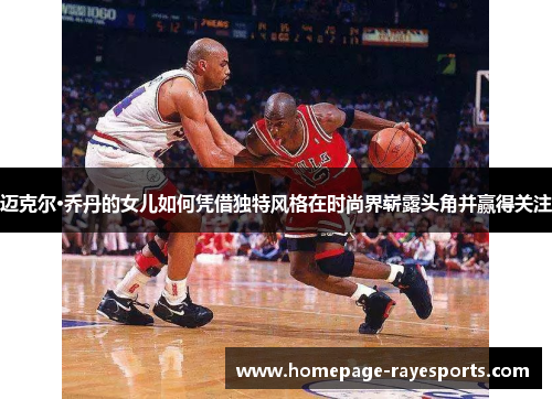 迈克尔·乔丹的女儿如何凭借独特风格在时尚界崭露头角并赢得关注 迈克尔·乔丹的女儿如何凭借独特风格在时尚界崭露头角并赢得关注