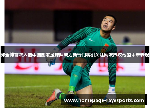 郭全博首次入选中国国家足球队成为新晋门将引关注网友热议他的未来表现 郭全博首次入选中国国家足球队成为新晋门将引关注网友热议他的未来表现