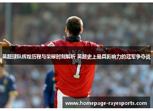 英超球队辉煌历程与荣耀时刻解析 英超史上最具影响力的冠军争夺战 英超球队辉煌历程与荣耀时刻解析 英超史上最具影响力的冠军争夺战