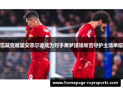 范戴克展望安菲尔德成为对手噩梦球场誓言守护主场荣耀