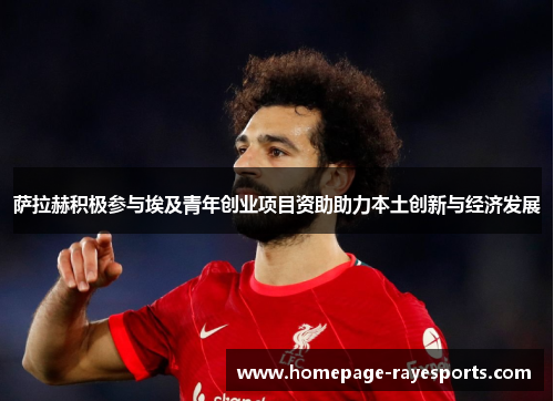 萨拉赫积极参与埃及青年创业项目资助助力本土创新与经济发展