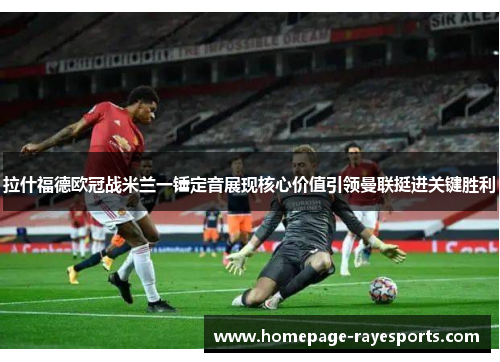 拉什福德欧冠战米兰一锤定音展现核心价值引领曼联挺进关键胜利