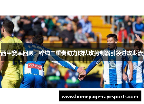 西甲赛季回顾：锋线三重奏助力球队攻势制霸引领进攻潮流