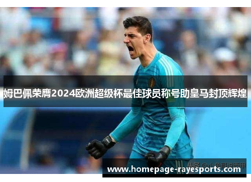 姆巴佩荣膺2024欧洲超级杯最佳球员称号助皇马封顶辉煌