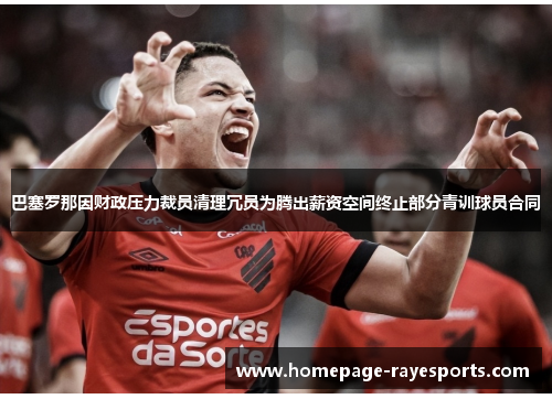 巴塞罗那因财政压力裁员清理冗员为腾出薪资空间终止部分青训球员合同