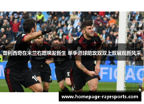 普利西奇在米兰右路焕发新生 单季进球助攻双双上双展现新风采