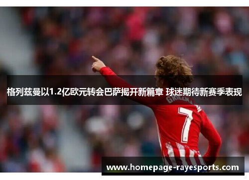 格列兹曼以1.2亿欧元转会巴萨揭开新篇章 球迷期待新赛季表现
