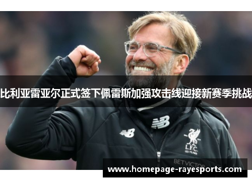 比利亚雷亚尔正式签下佩雷斯加强攻击线迎接新赛季挑战