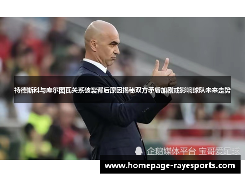 特德斯科与库尔图瓦关系破裂背后原因揭秘双方矛盾加剧或影响球队未来走势