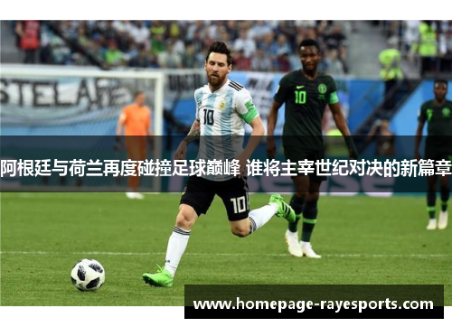 阿根廷与荷兰再度碰撞足球巅峰 谁将主宰世纪对决的新篇章