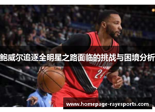 鲍威尔追逐全明星之路面临的挑战与困境分析 鲍威尔追逐全明星之路面临的挑战与困境分析